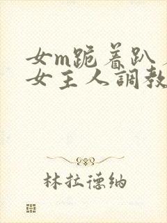 女m跪着趴着被女主人调教