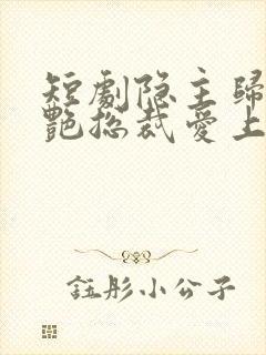 短剧隐主归来冷艳总裁爱上我免费观看