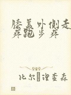 膝盖外侧走路不疼跑步疼