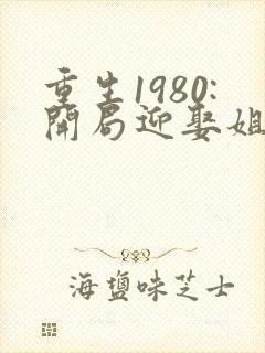 重生1980:开局迎娶姐姐闺蜜 最新章节