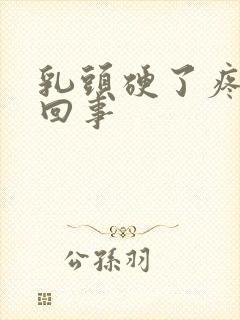 乳头硬了疼怎么回事