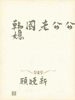 韩国老公公和儿媳