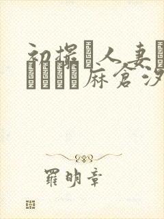 初撮り人妻ドキュメント麻仓汐里