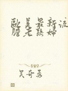 欧美最新流行大胆老熟妇