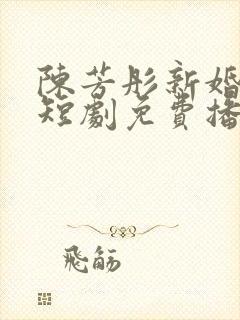 陈芳彤新婚慢热短剧免费播放