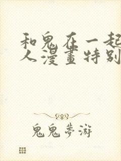 和鬼在一起的男人漫画特别篇免费观看下拉式