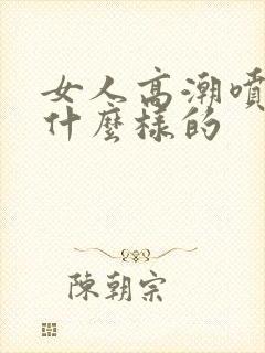 女人高潮喷水是什么样的