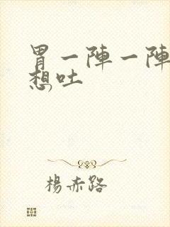 胃一阵一阵痛 想吐