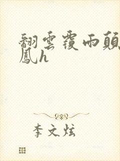 翻云覆雨颠鸾倒凤h