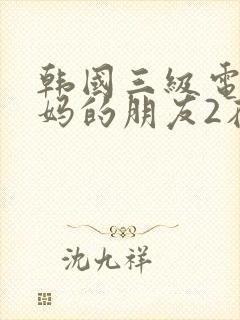 韩国三级电影妈妈的朋友2在线观看