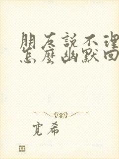 朋友说不理你了怎么幽默回复