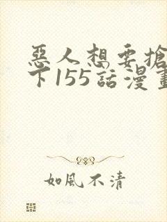 恶人想要抢救一下155话漫画免费下拉式