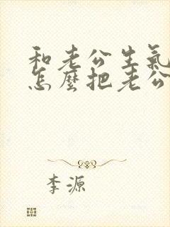 和老公生气了,怎么把老公哄开心