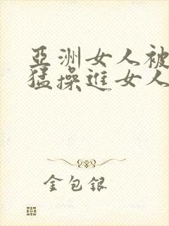 亚洲女人被黑人猛操进女人