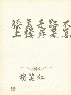 膝盖走路不疼,上楼疼是怎么回事