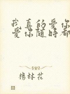 我真的爱你爱你爱你随时都要一起