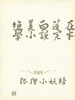 绝美白莲在线教学小说完本