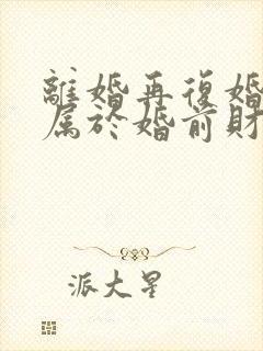 离婚再复婚财产属于婚前财产吗