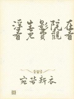 浮生影院在线观看免费观看全集高清