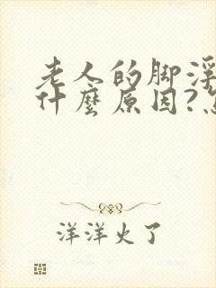 老人的脚浮肿是什么原因?怎么医治 ?