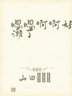 嗯嗯啊啊好爽高潮了