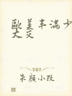 欧美丰满少妇乱大交