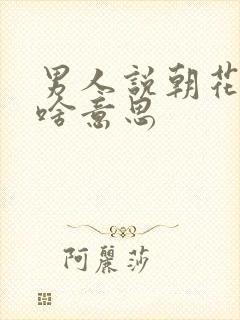 男人说朝花夕拾啥意思