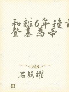 和离6年后前夫登基为帝