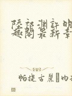 陆祁渊许明棠笔趣阁最新章节阅读