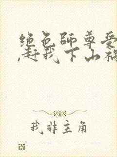 绝色师尊受不了,赶我下山祸害师姐全封面