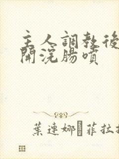 主人调教后菊挡开浣肠喷