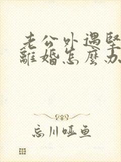 老公外遇坚决要离婚怎么办