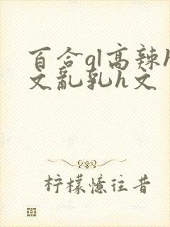 百合gl高辣h文乱乳h文