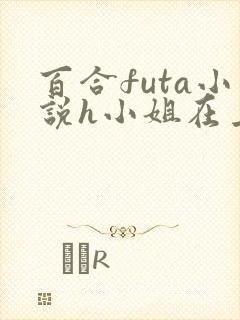 百合futa小说h小姐在上