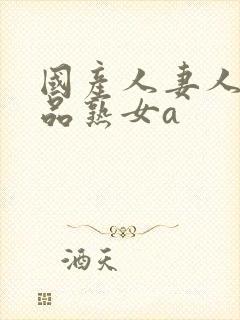 国产人妻人伦精品熟女a