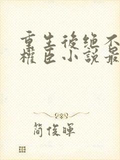 重生后绝不嫁给权臣小说最新章节