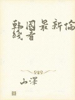 韩国最新伦理在线看