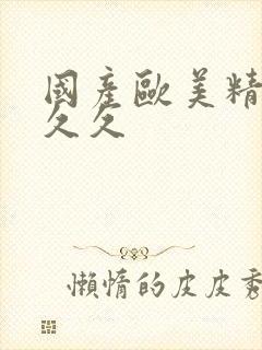 国产欧美精品久久久