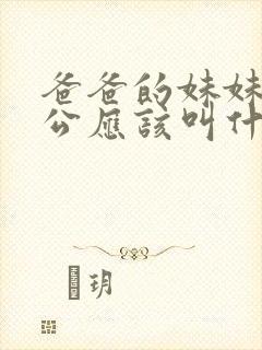 爸爸的妹妹的老公应该叫什么