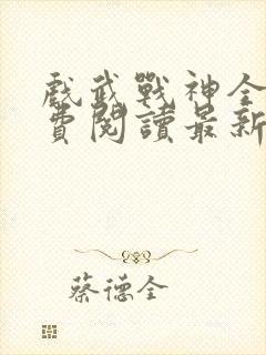 戏武战神全文免费阅读最新章节