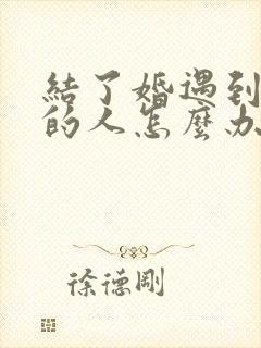 结了婚遇到心动的人怎么办