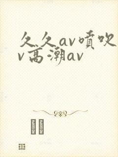 久久av喷吹av高潮av