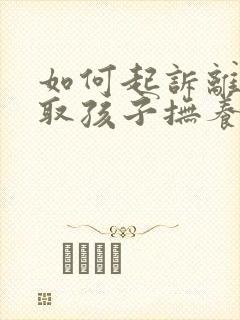 如何起诉离婚争取孩子抚养权