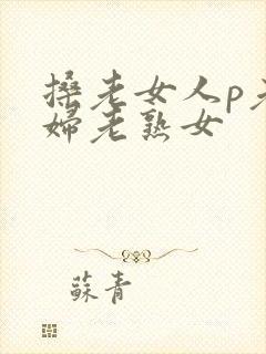 搡老女人p老熟妇老熟女