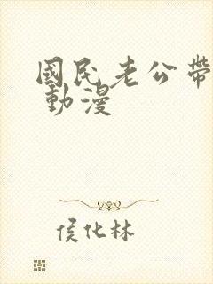 国民老公带回家 动漫