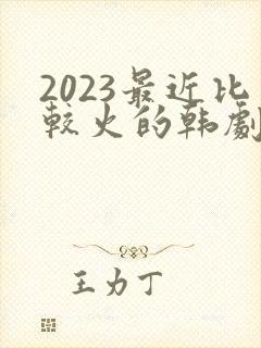 2023最近比较火的韩剧