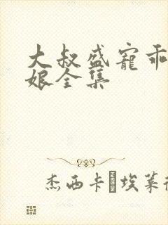 大叔盛宠乖乖新娘全集