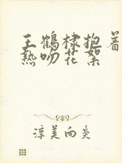 王鹤棣抱着白鹿热吻花絮