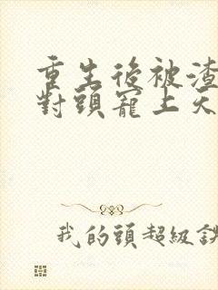 重生后被渣男死对头宠上天 全集