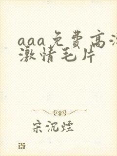 aaa免费高潮激情毛片